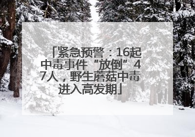 紧急预警：16起中毒事件“放倒”47人，野生蘑菇中毒进入高发期